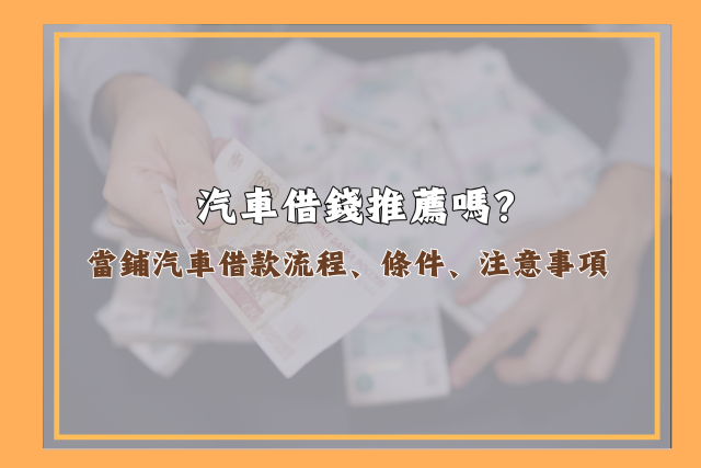 汽車借錢推薦,當鋪汽車借款流程、條件、注意事項一篇看懂
