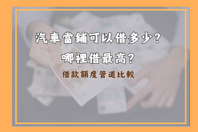 汽車當舖借款額度高,汽車借款額度管道比較