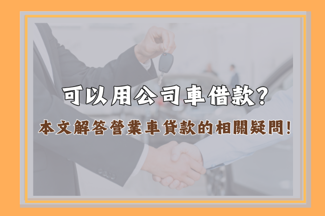 可以用公司車借款？本文解答營業車貸款的相關疑問！