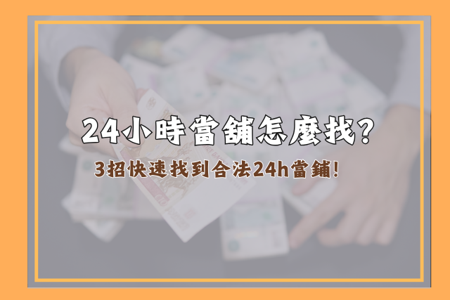 24小時當舖尋找方法,24小時當舖利息、流程、收當項目